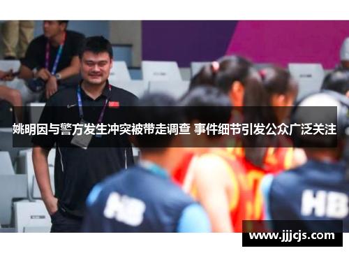 姚明因与警方发生冲突被带走调查 事件细节引发公众广泛关注
