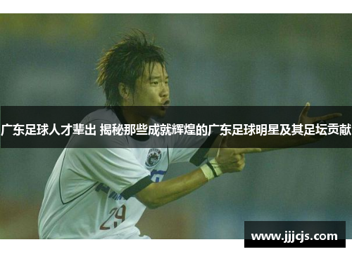 广东足球人才辈出 揭秘那些成就辉煌的广东足球明星及其足坛贡献