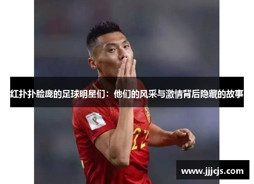 红扑扑脸庞的足球明星们：他们的风采与激情背后隐藏的故事