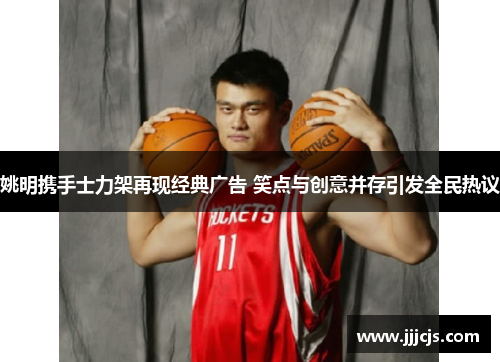 姚明携手士力架再现经典广告 笑点与创意并存引发全民热议