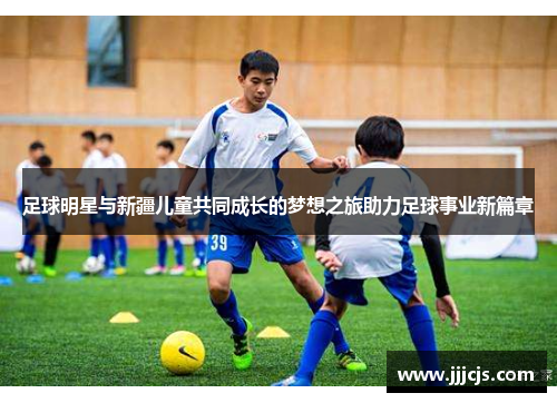 足球明星与新疆儿童共同成长的梦想之旅助力足球事业新篇章