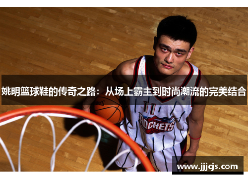 姚明篮球鞋的传奇之路：从场上霸主到时尚潮流的完美结合