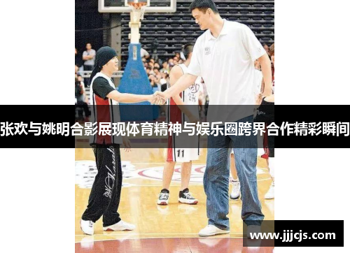 张欢与姚明合影展现体育精神与娱乐圈跨界合作精彩瞬间