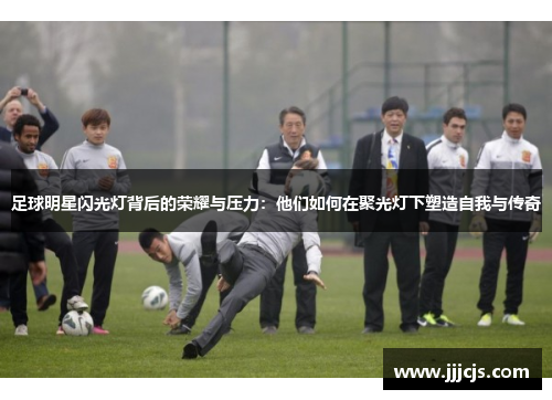 足球明星闪光灯背后的荣耀与压力：他们如何在聚光灯下塑造自我与传奇
