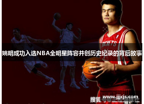 姚明成功入选NBA全明星阵容并创历史纪录的背后故事
