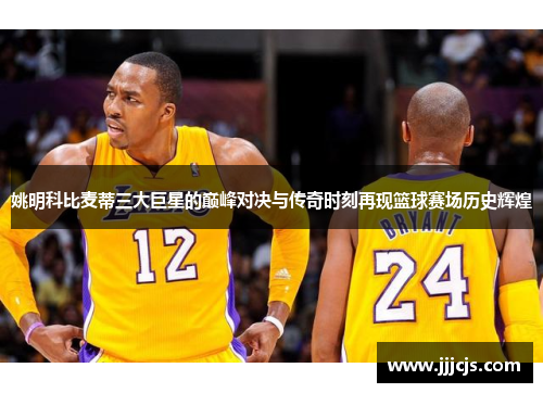 姚明科比麦蒂三大巨星的巅峰对决与传奇时刻再现篮球赛场历史辉煌
