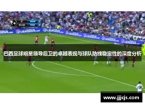 巴西足球明星领导后卫的卓越表现与球队防线稳定性的深度分析