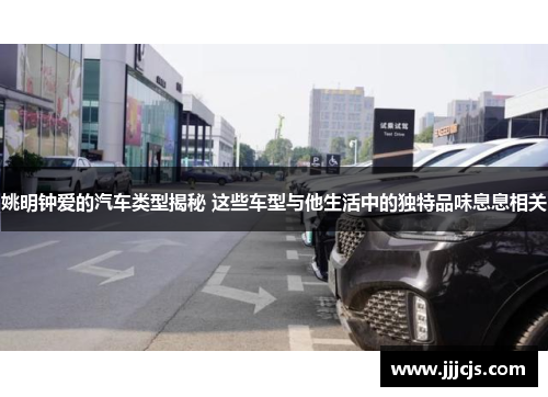 姚明钟爱的汽车类型揭秘 这些车型与他生活中的独特品味息息相关