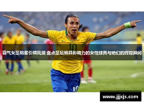 霸气女足明星引领风潮 盘点足坛最具影响力的女性球员与她们的辉煌瞬间