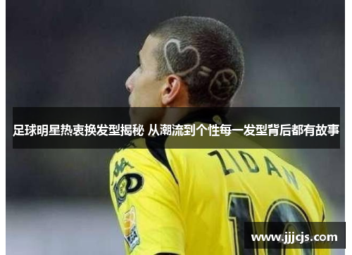 足球明星热衷换发型揭秘 从潮流到个性每一发型背后都有故事