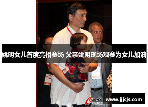 姚明女儿首度亮相赛场 父亲姚明现场观赛为女儿加油