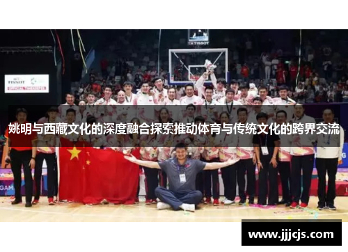 姚明与西藏文化的深度融合探索推动体育与传统文化的跨界交流
