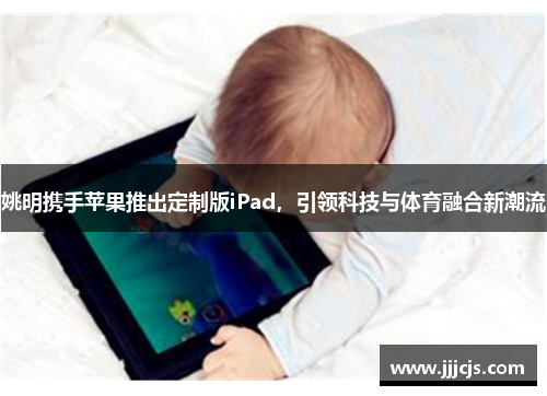 姚明携手苹果推出定制版iPad，引领科技与体育融合新潮流