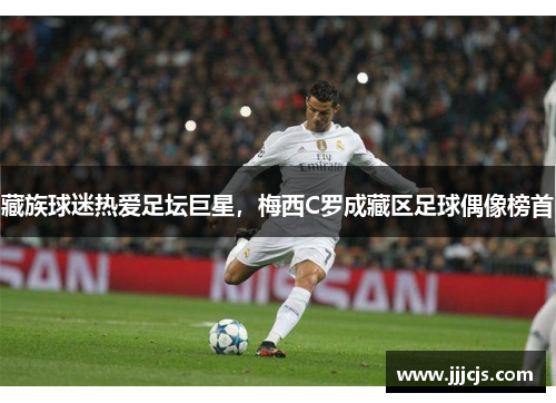 藏族球迷热爱足坛巨星，梅西C罗成藏区足球偶像榜首
