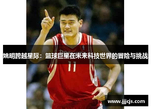 姚明跨越星际：篮球巨星在未来科技世界的冒险与挑战