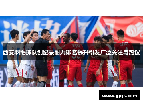 西安羽毛球队创纪录耐力排名提升引发广泛关注与热议