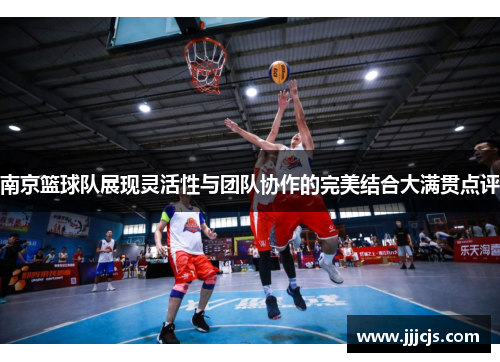 南京篮球队展现灵活性与团队协作的完美结合大满贯点评