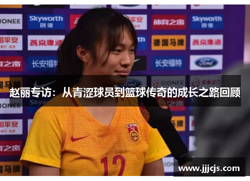 赵丽专访：从青涩球员到篮球传奇的成长之路回顾