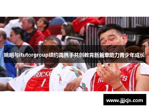 姚明与itutorgroup续约再携手共创教育新篇章助力青少年成长