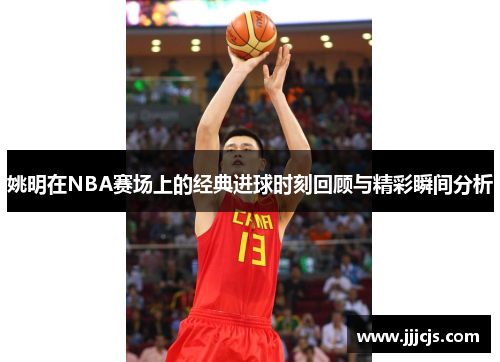 姚明在NBA赛场上的经典进球时刻回顾与精彩瞬间分析