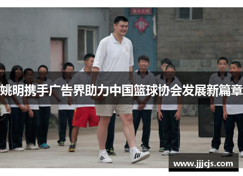 姚明携手广告界助力中国篮球协会发展新篇章