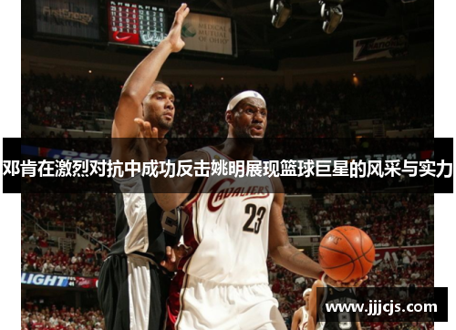 邓肯在激烈对抗中成功反击姚明展现篮球巨星的风采与实力