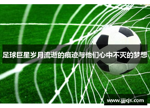 足球巨星岁月流逝的痕迹与他们心中不灭的梦想