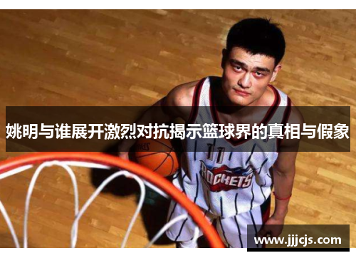姚明与谁展开激烈对抗揭示篮球界的真相与假象