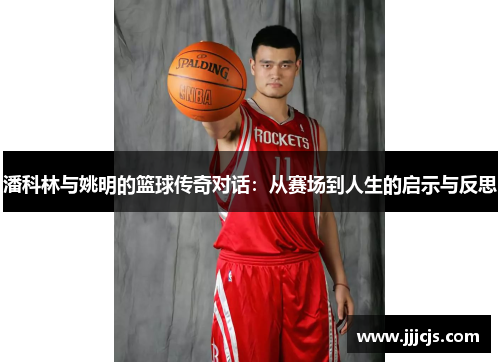 潘科林与姚明的篮球传奇对话：从赛场到人生的启示与反思