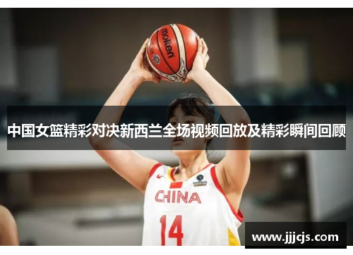 中国女篮精彩对决新西兰全场视频回放及精彩瞬间回顾