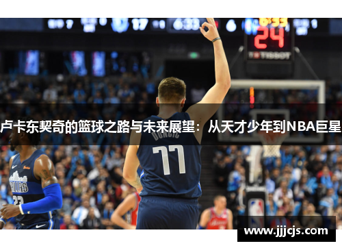 卢卡东契奇的篮球之路与未来展望：从天才少年到NBA巨星