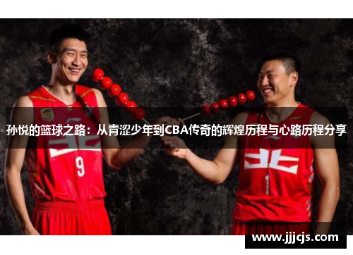 孙悦的篮球之路：从青涩少年到CBA传奇的辉煌历程与心路历程分享