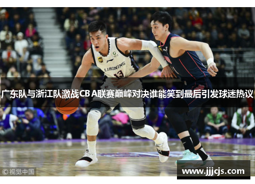 广东队与浙江队激战CBA联赛巅峰对决谁能笑到最后引发球迷热议