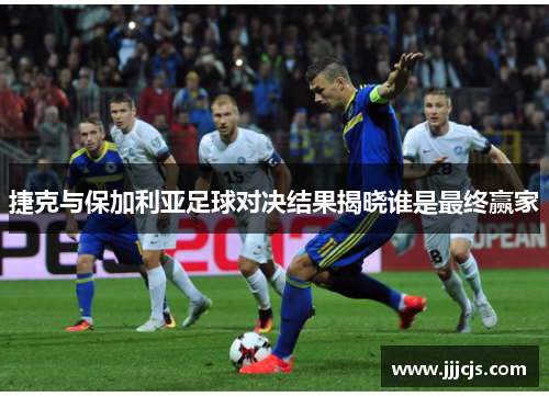 捷克与保加利亚足球对决结果揭晓谁是最终赢家