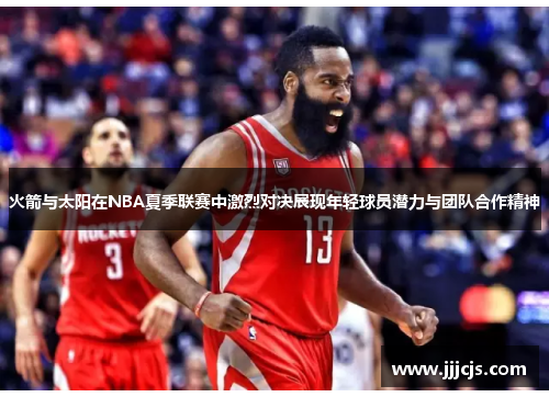 火箭与太阳在NBA夏季联赛中激烈对决展现年轻球员潜力与团队合作精神