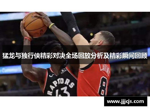 猛龙与独行侠精彩对决全场回放分析及精彩瞬间回顾