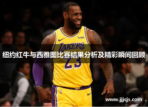纽约红牛与西雅图比赛结果分析及精彩瞬间回顾
