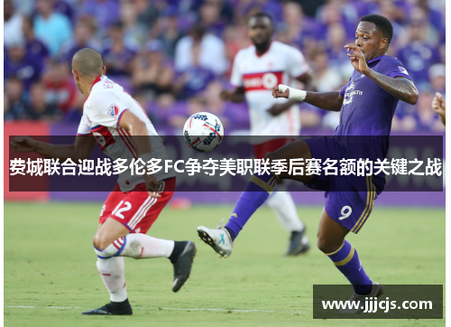 费城联合迎战多伦多FC争夺美职联季后赛名额的关键之战